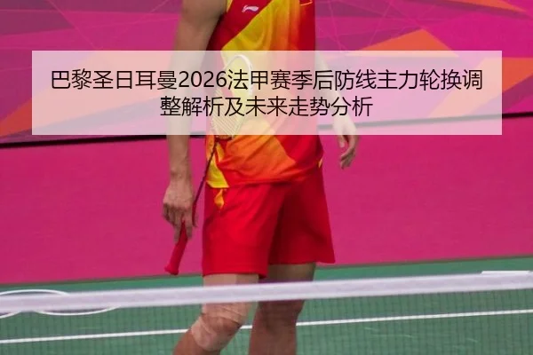 巴黎圣日耳曼2026法甲赛季后防线主力轮换调整解析及未来走势分析