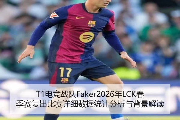 T1电竞战队Faker2026年LCK春季赛复出比赛详细数据统计分析与背景解读