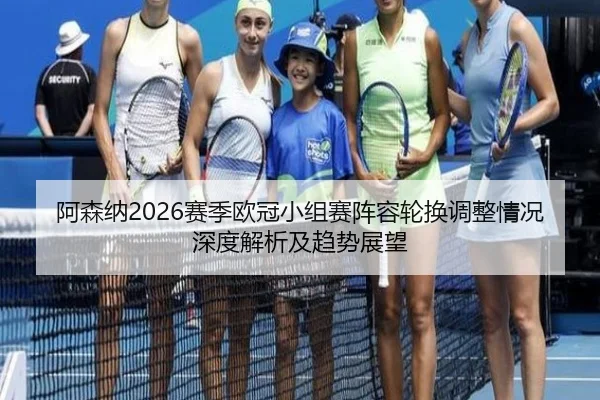 阿森纳2026赛季欧冠小组赛阵容轮换调整情况深度解析及趋势展望