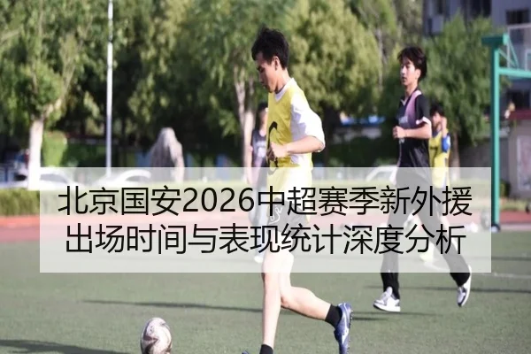 北京国安2026中超赛季新外援出场时间与表现统计深度分析