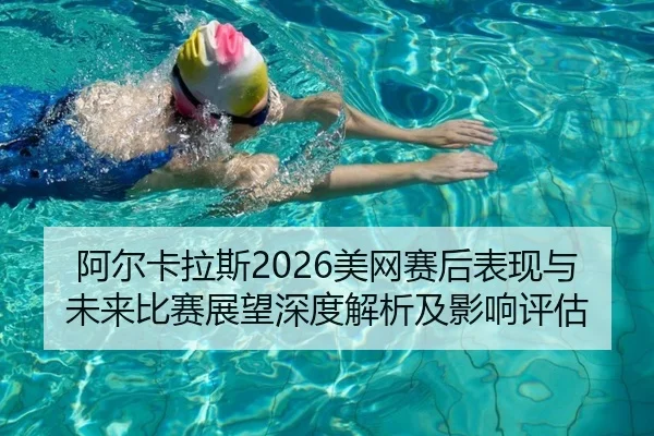 阿尔卡拉斯2026美网赛后表现与未来比赛展望深度解析及影响评估