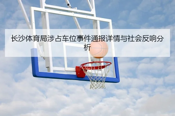 长沙体育局涉占车位事件通报详情与社会反响分析