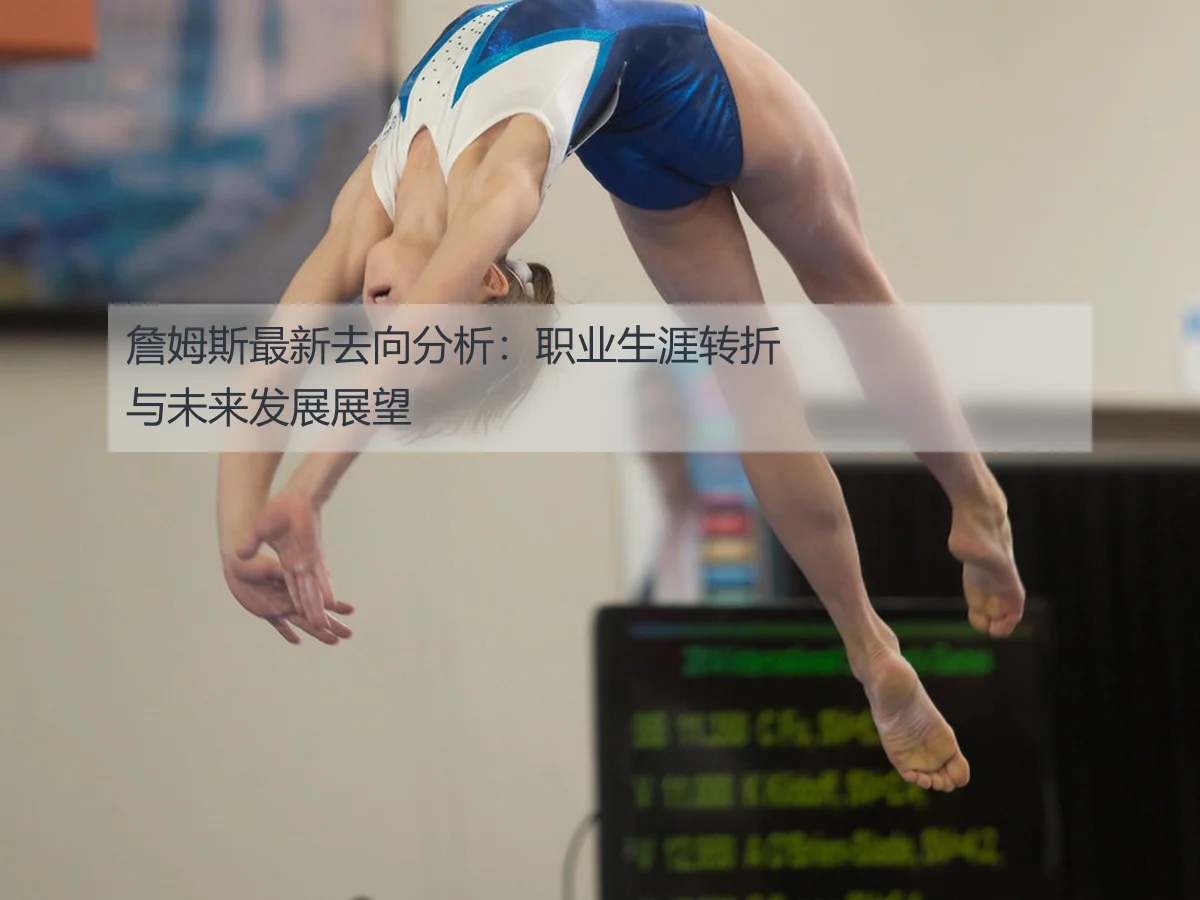 詹姆斯最新去向分析：职业生涯转折与未来发展展望